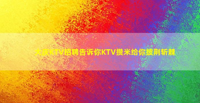 大庆KTV招聘告诉你KTV攒米给你披荆斩棘