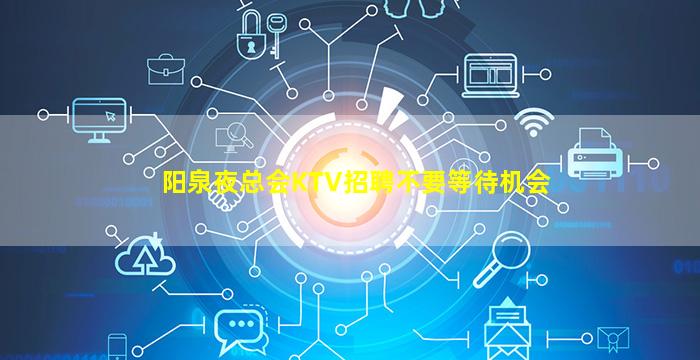 阳泉夜总会KTV招聘不要等待机会